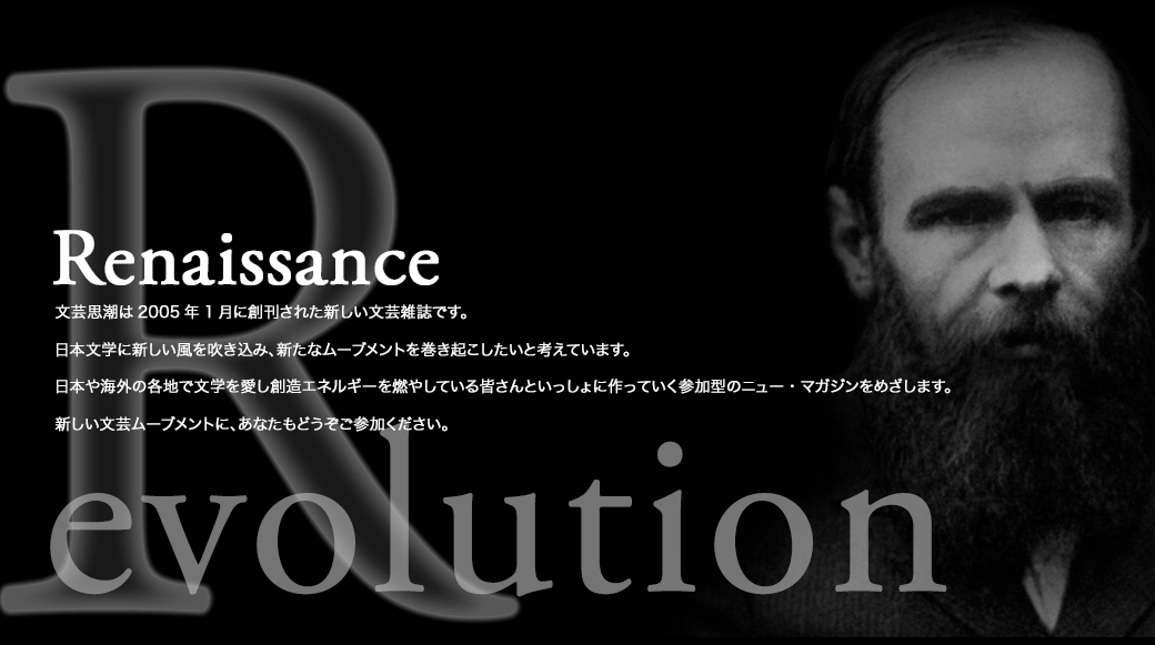 Renaissance 文芸思潮は2005年1月に創刊された新しい文芸雑誌です。日本文学に新しい風を吹き込み、新たなムーブメントを巻き起こしたいと考えています。日本や海外の各地で文学を愛し創造エネルギーを燃やしている皆さんといっしょに作っていく参加型のニュー・マガジンをめざします。新しい文芸ムーブメントに、あなたもどうぞご参加ください。