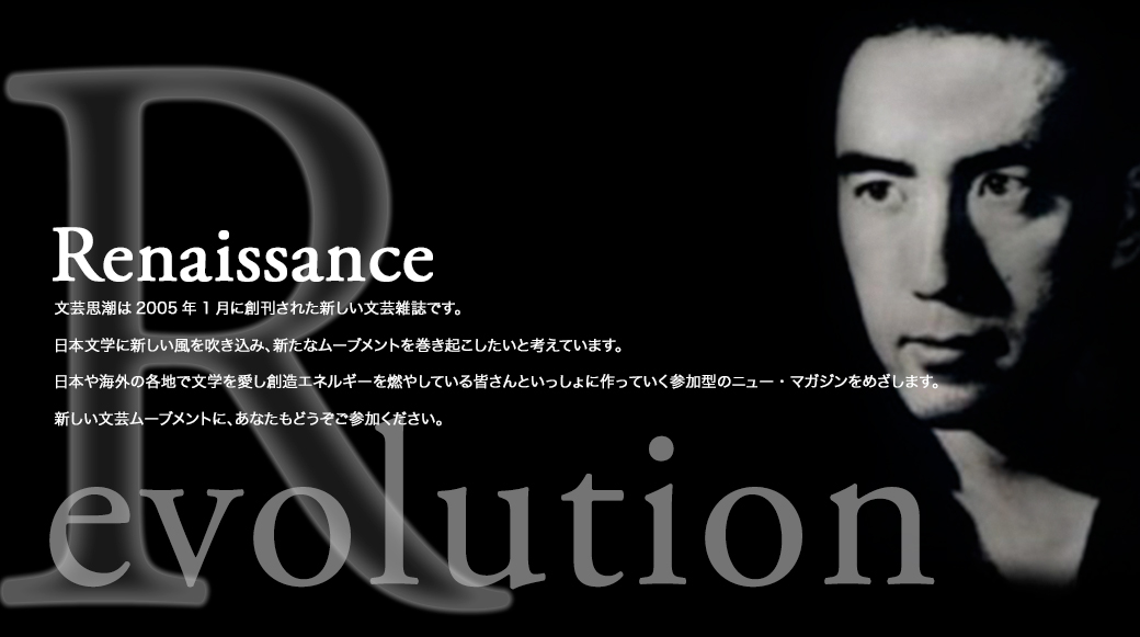 Renaissance 文芸思潮は2005年1月に創刊された新しい文芸雑誌です。日本文学に新しい風を吹き込み、新たなムーブメントを巻き起こしたいと考えています。日本や海外の各地で文学を愛し創造エネルギーを燃やしている皆さんといっしょに作っていく参加型のニュー・マガジンをめざします。新しい文芸ムーブメントに、あなたもどうぞご参加ください。