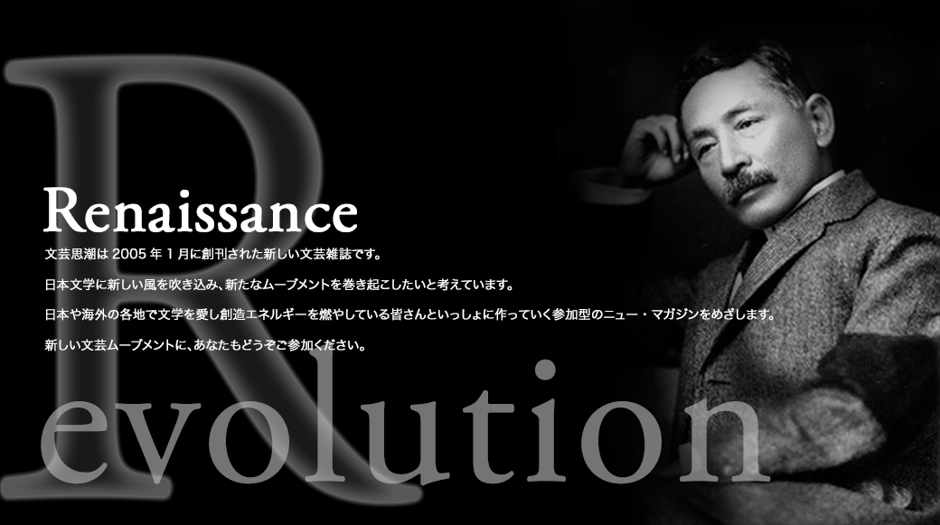 Renaissance 文芸思潮は2005年1月に創刊された新しい文芸雑誌です。日本文学に新しい風を吹き込み、新たなムーブメントを巻き起こしたいと考えています。日本や海外の各地で文学を愛し創造エネルギーを燃やしている皆さんといっしょに作っていく参加型のニュー・マガジンをめざします。新しい文芸ムーブメントに、あなたもどうぞご参加ください。